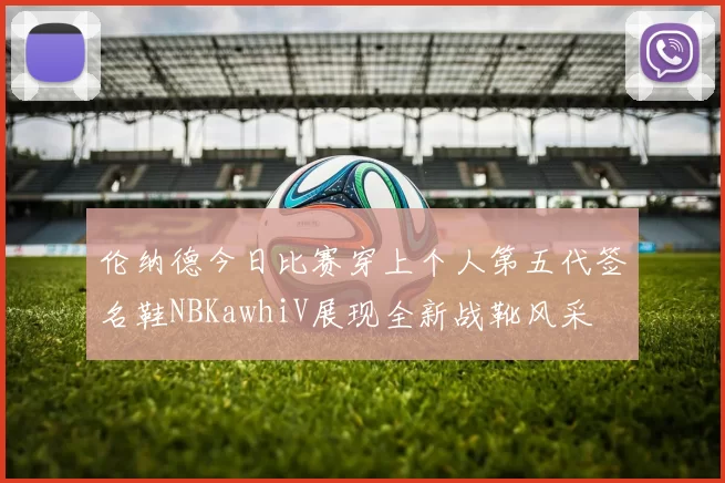 伦纳德今日比赛穿上个人第五代签名鞋NBKawhiV展现全新战靴风采