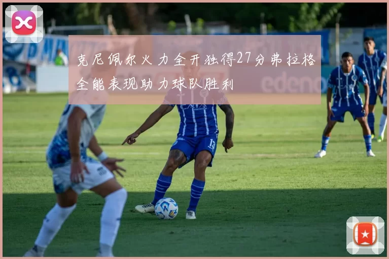 克尼佩尔火力全开独得27分弗拉格全能表现助力球队胜利