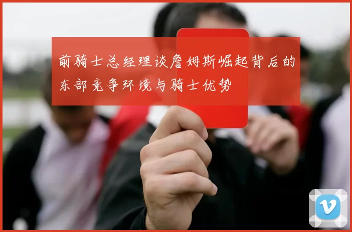 前骑士总经理谈詹姆斯崛起背后的东部竞争环境与骑士优势