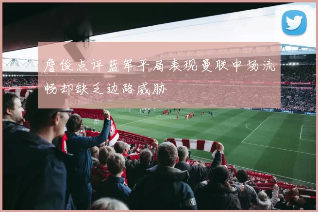 詹俊点评蓝军平局表现曼联中场流畅却缺乏边路威胁