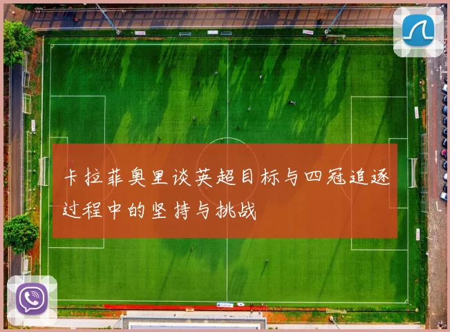 卡拉菲奥里谈英超目标与四冠追逐过程中的坚持与挑战