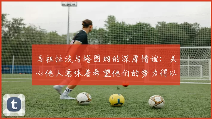 马祖拉谈与塔图姆的深厚情谊：关心他人意味着希望他们的努力得以回报