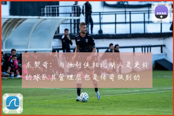 东契奇：与独行侠相比湖人是更好的球队其管理层也是传奇级别的