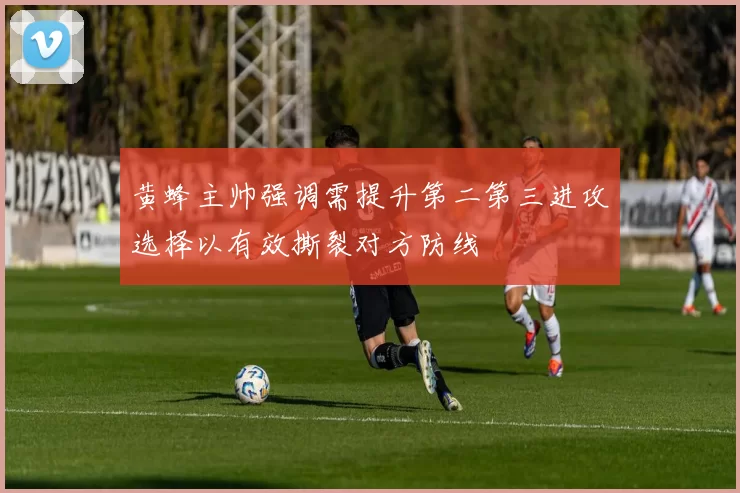 黄蜂主帅强调需提升第二第三进攻选择以有效撕裂对方防线