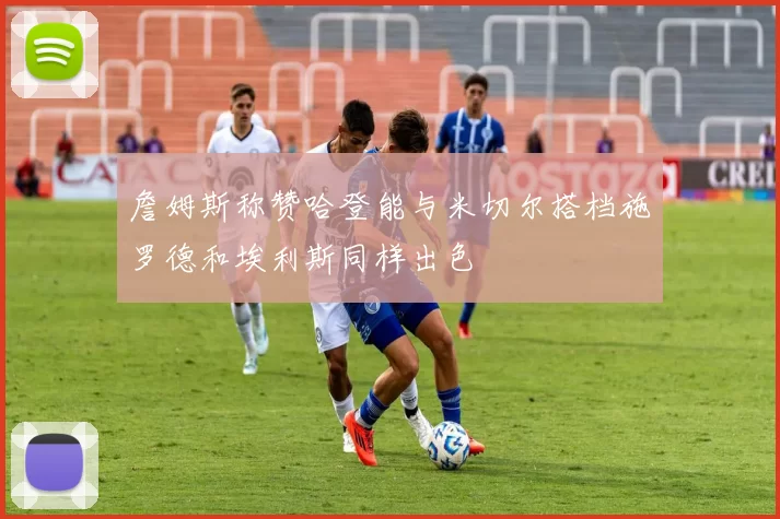 詹姆斯称赞哈登能与米切尔搭档施罗德和埃利斯同样出色