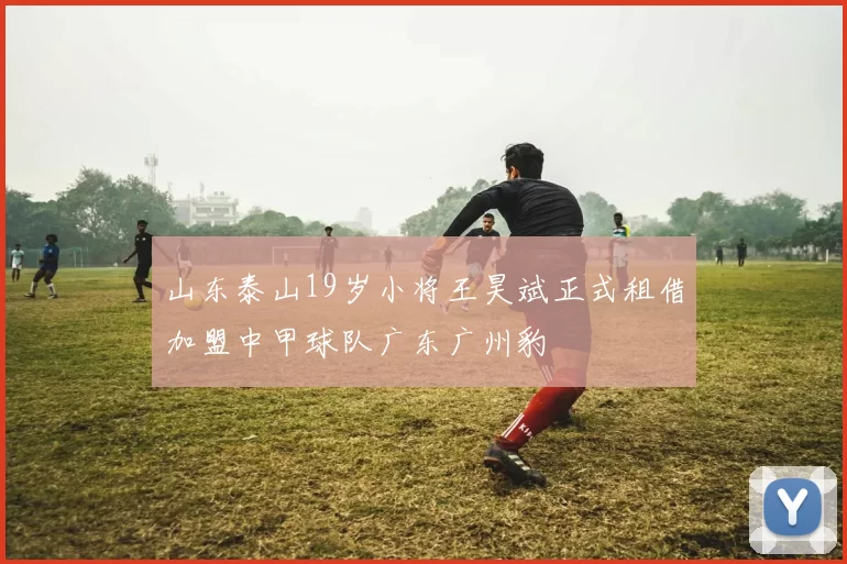山东泰山19岁小将王昊斌正式租借加盟中甲球队广东广州豹