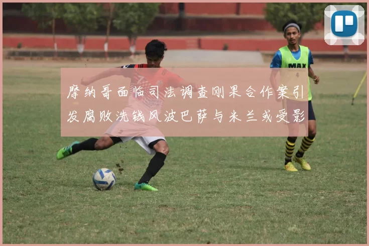 摩纳哥面临司法调查刚果合作案引发腐败洗钱风波巴萨与米兰或受影响