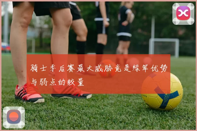 骑士季后赛最大威胁竟是绿军优势与弱点的较量
