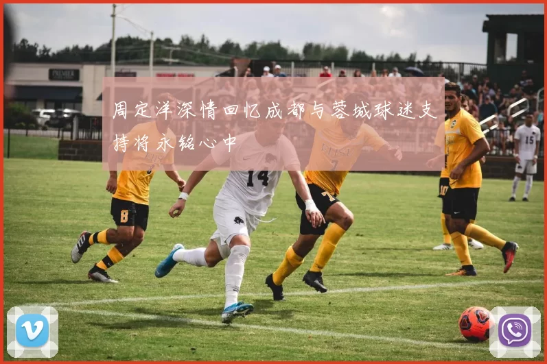 周定洋深情回忆成都与蓉城球迷支持将永铭心中