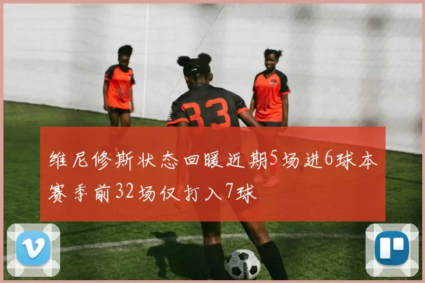 维尼修斯状态回暖近期5场进6球本赛季前32场仅打入7球