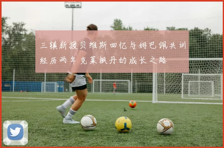 三镇新援贝维斯回忆与姆巴佩共训经历两年克莱枫丹的成长之路