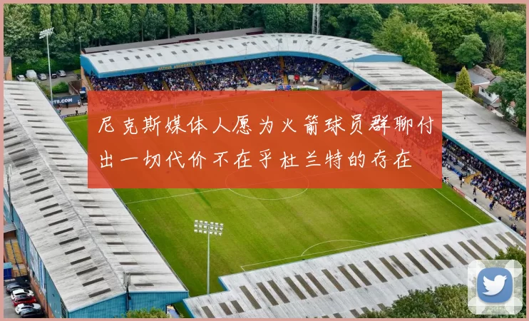 尼克斯媒体人愿为火箭球员群聊付出一切代价不在乎杜兰特的存在