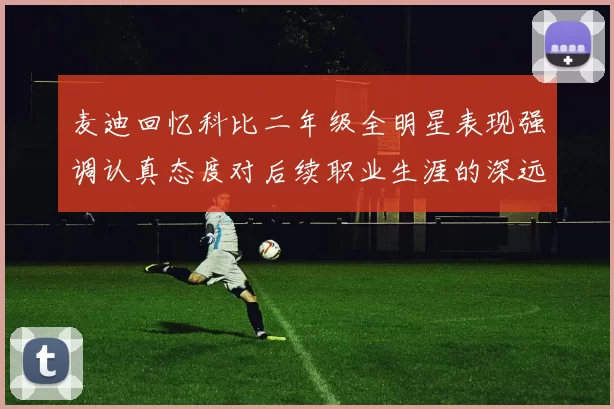 麦迪回忆科比二年级全明星表现强调认真态度对后续职业生涯的深远影响