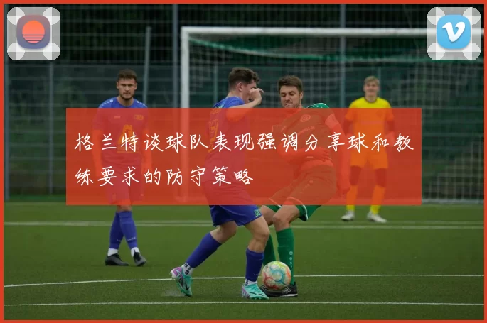 格兰特谈球队表现强调分享球和教练要求的防守策略