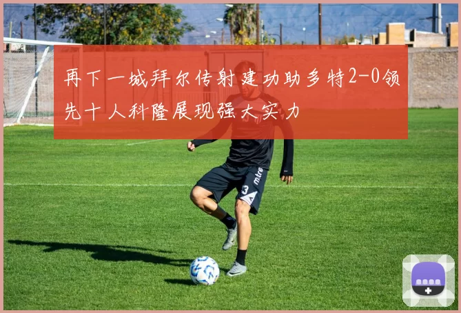 再下一城拜尔传射建功助多特2-0领先十人科隆展现强大实力