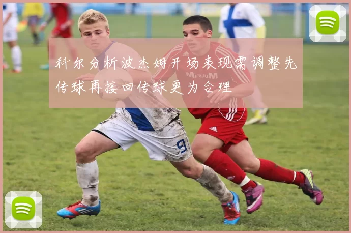 科尔分析波杰姆开场表现需调整先传球再接回传球更为合理