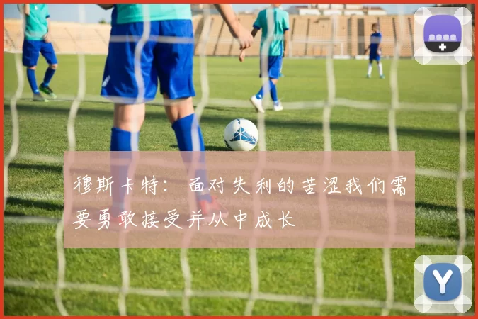 穆斯卡特：面对失利的苦涩我们需要勇敢接受并从中成长