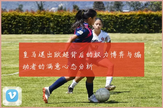 皇马退出欧超背后的权力博弈与煽动者的满意心态分析
