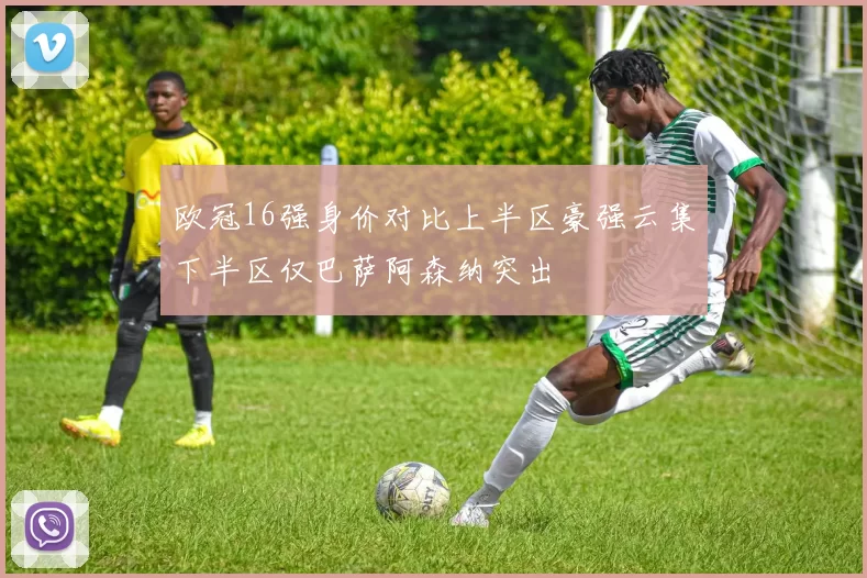 欧冠16强身价对比上半区豪强云集下半区仅巴萨阿森纳突出