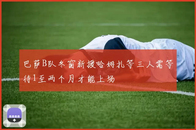 巴萨B队冬窗新援哈姆扎等三人需等待1至两个月才能上场