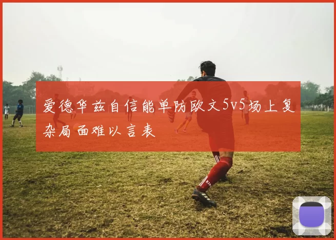 爱德华兹自信能单防欧文5v5场上复杂局面难以言表