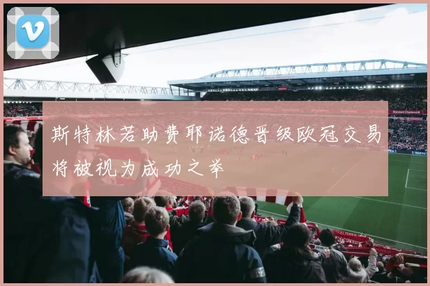 斯特林若助费耶诺德晋级欧冠交易将被视为成功之举