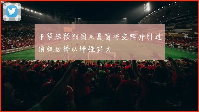 卡萨诺预测国米夏窗将变阵并引进顶级边锋以增强实力